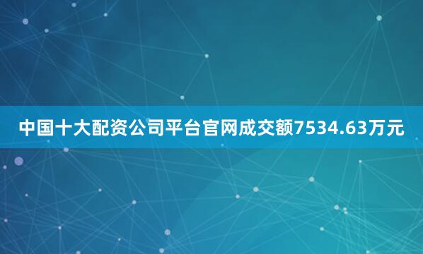 中国十大配资公司平台官网成交额7534.63万元