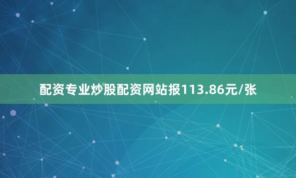 配资专业炒股配资网站报113.86元/张