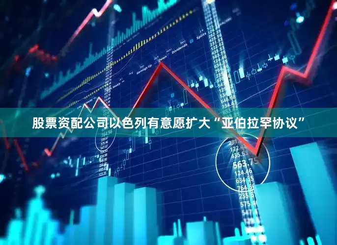股票资配公司以色列有意愿扩大“亚伯拉罕协议”