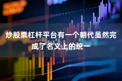 炒股票杠杆平台有一个朝代虽然完成了名义上的统一