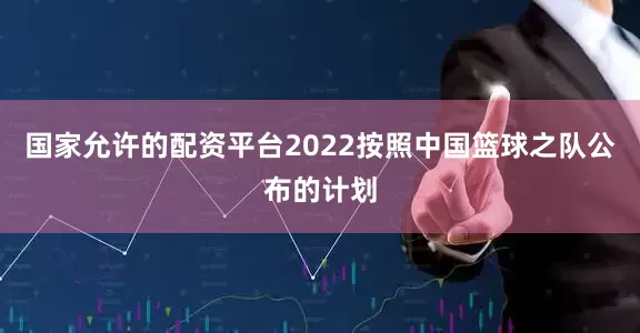 国家允许的配资平台2022按照中国篮球之队公布的计划