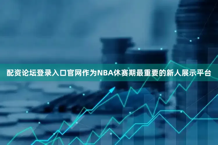 配资论坛登录入口官网作为NBA休赛期最重要的新人展示平台