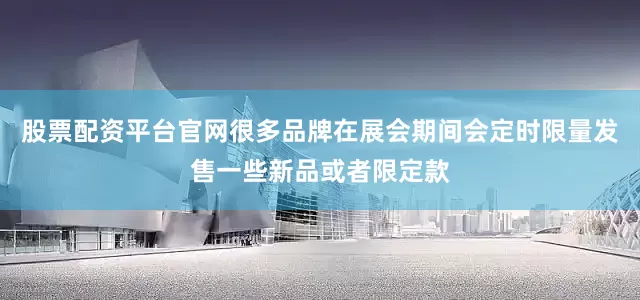 股票配资平台官网很多品牌在展会期间会定时限量发售一些新品或者限定款