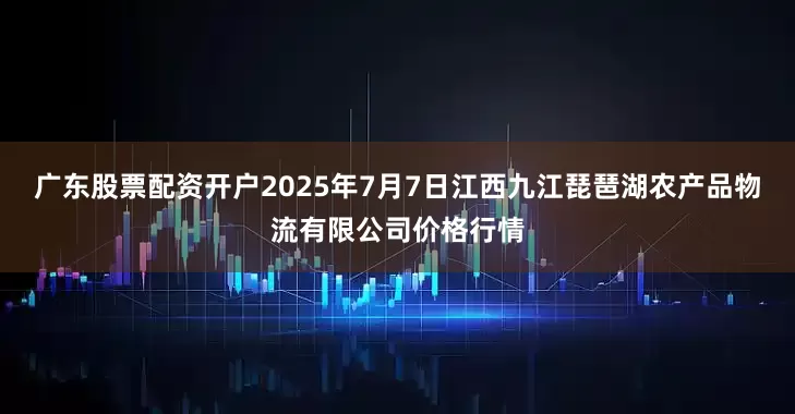 广东股票配资开户2025年7月7日江西九江琵琶湖农产品物流有限公司价格行情
