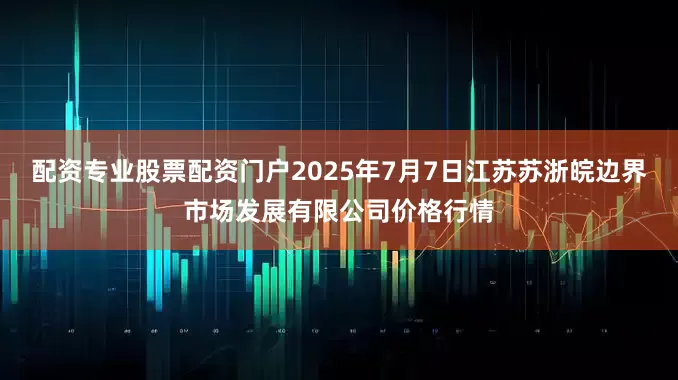 配资专业股票配资门户2025年7月7日江苏苏浙皖边界市场发展有限公司价格行情