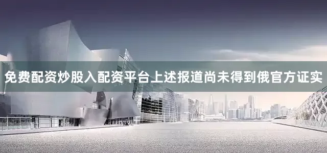 免费配资炒股入配资平台上述报道尚未得到俄官方证实