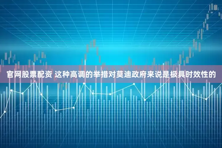 官网股票配资 这种高调的举措对莫迪政府来说是极具时效性的