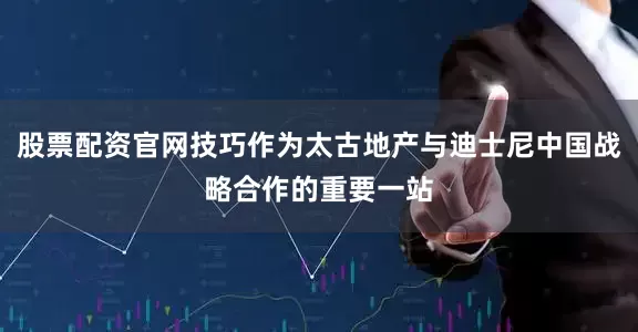 股票配资官网技巧作为太古地产与迪士尼中国战略合作的重要一站