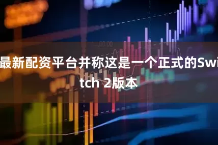 最新配资平台并称这是一个正式的Switch 2版本