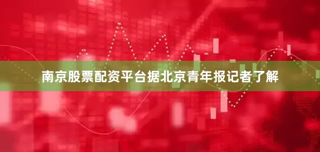 南京股票配资平台据北京青年报记者了解