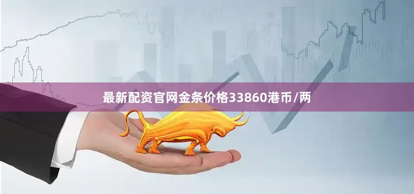 最新配资官网金条价格33860港币/两