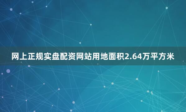 网上正规实盘配资网站用地面积2.64万平方米