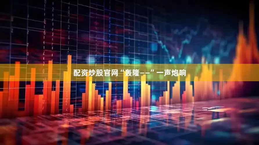 配资炒股官网“轰隆——”一声炮响