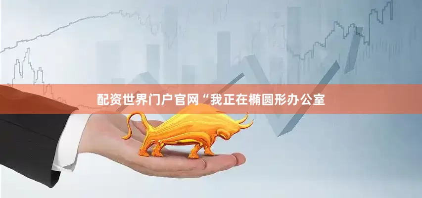 配资世界门户官网　　“我正在椭圆形办公室