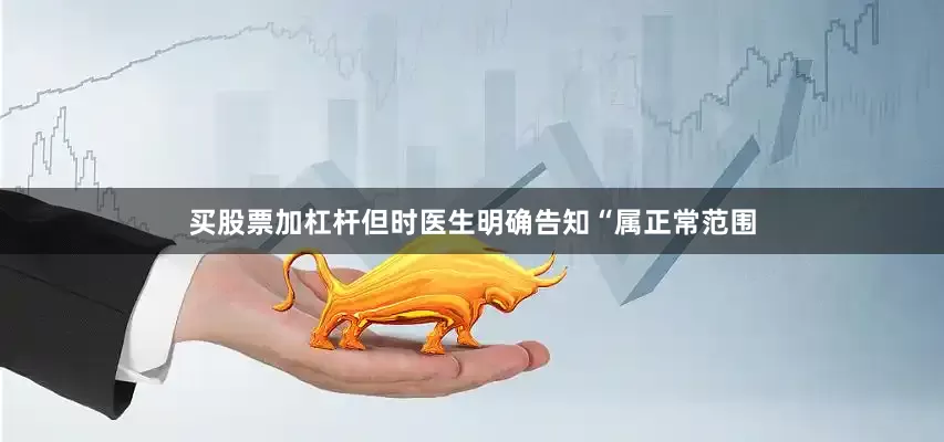买股票加杠杆但时医生明确告知“属正常范围
