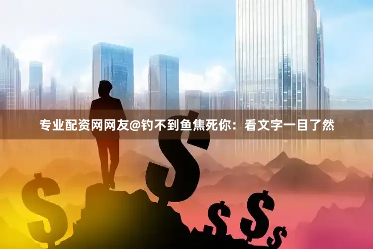 专业配资网网友@钓不到鱼焦死你：看文字一目了然