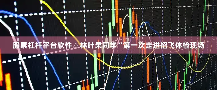股票杠杆平台软件△林叶果同学“第一次走进招飞体检现场