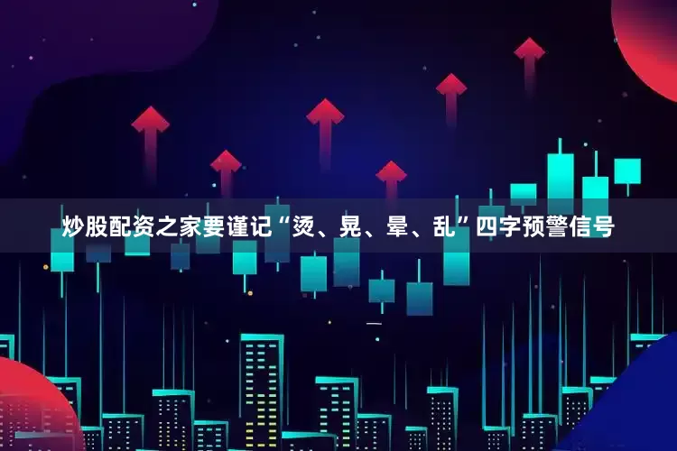 炒股配资之家要谨记“烫、晃、晕、乱”四字预警信号