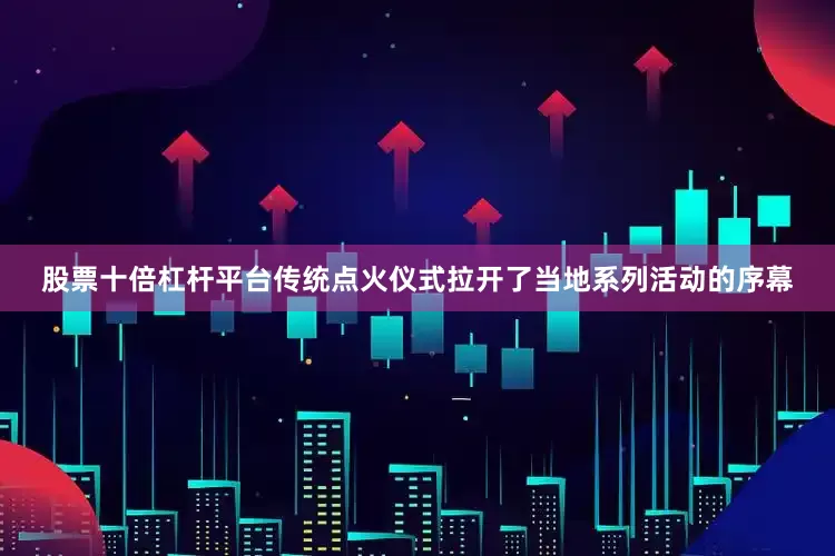 股票十倍杠杆平台传统点火仪式拉开了当地系列活动的序幕