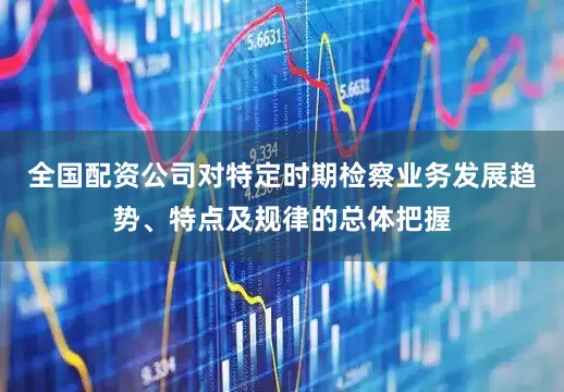 全国配资公司对特定时期检察业务发展趋势、特点及规律的总体把握