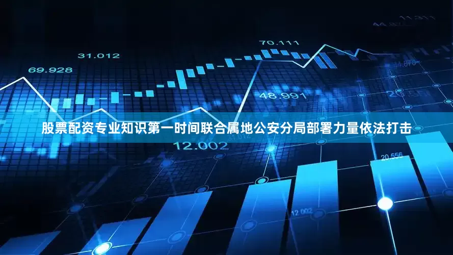 股票配资专业知识第一时间联合属地公安分局部署力量依法打击