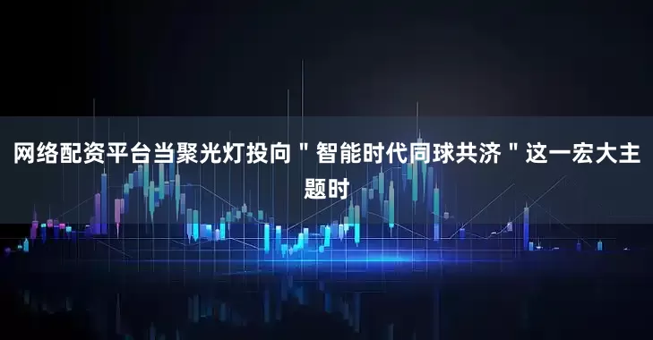 网络配资平台当聚光灯投向＂智能时代同球共济＂这一宏大主题时