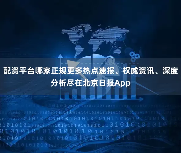 配资平台哪家正规更多热点速报、权威资讯、深度分析尽在北京日报App