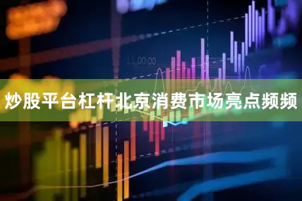 炒股平台杠杆北京消费市场亮点频频