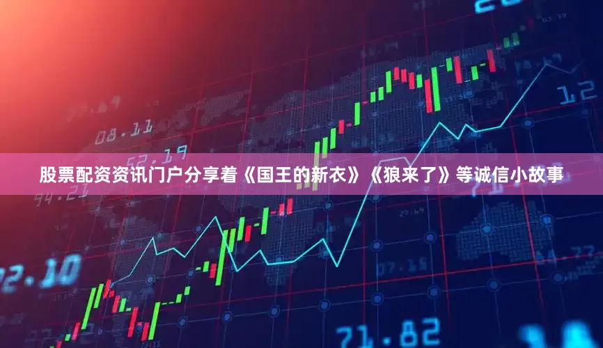 股票配资资讯门户分享着《国王的新衣》《狼来了》等诚信小故事