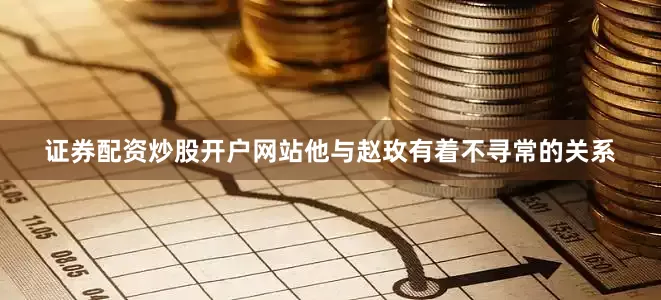 证券配资炒股开户网站他与赵玫有着不寻常的关系