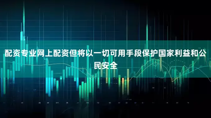 配资专业网上配资但将以一切可用手段保护国家利益和公民安全
