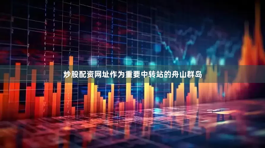 炒股配资网址作为重要中转站的舟山群岛