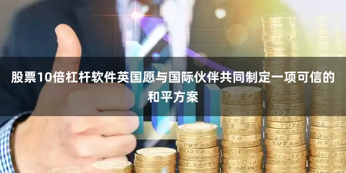 股票10倍杠杆软件英国愿与国际伙伴共同制定一项可信的和平方案