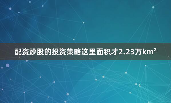 配资炒股的投资策略这里面积才2.23万km²