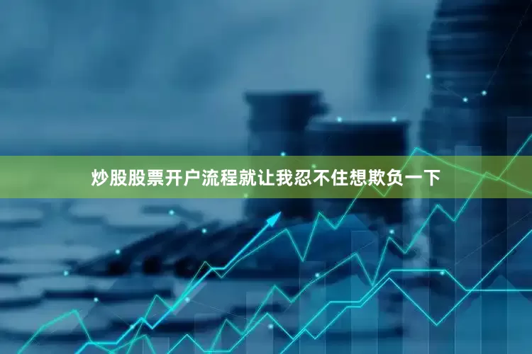 炒股股票开户流程就让我忍不住想欺负一下