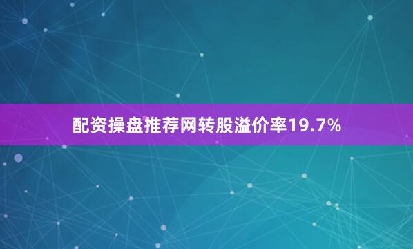 配资操盘推荐网转股溢价率19.7%
