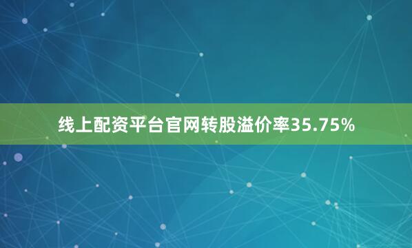 线上配资平台官网转股溢价率35.75%