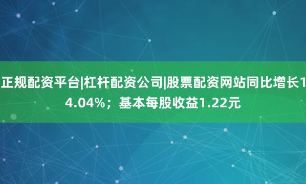 正规配资平台|杠杆配资公司|股票配资网站同比增长14.04%；基本每股收益1.22元