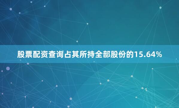 股票配资查询占其所持全部股份的15.64%