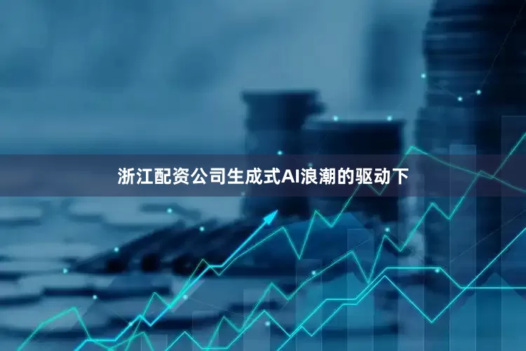 浙江配资公司生成式AI浪潮的驱动下