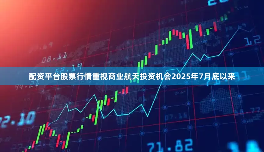 配资平台股票行情重视商业航天投资机会　　2025年7月底以来