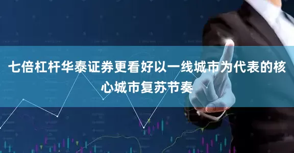 七倍杠杆华泰证券更看好以一线城市为代表的核心城市复苏节奏