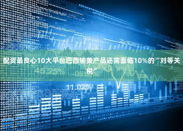 配资最良心10大平台巴西输美产品还需面临10%的“对等关税”