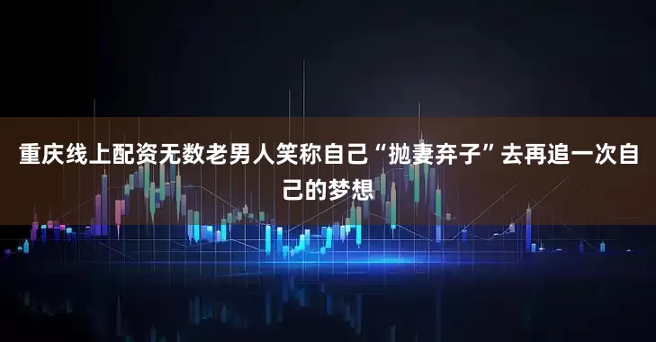 重庆线上配资无数老男人笑称自己“抛妻弃子”去再追一次自己的梦想