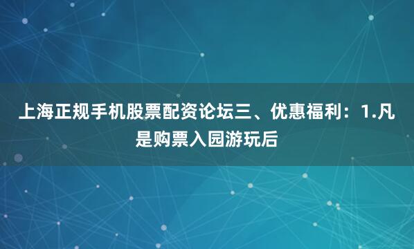 上海正规手机股票配资论坛三、优惠福利：1.凡是购票入园游玩后