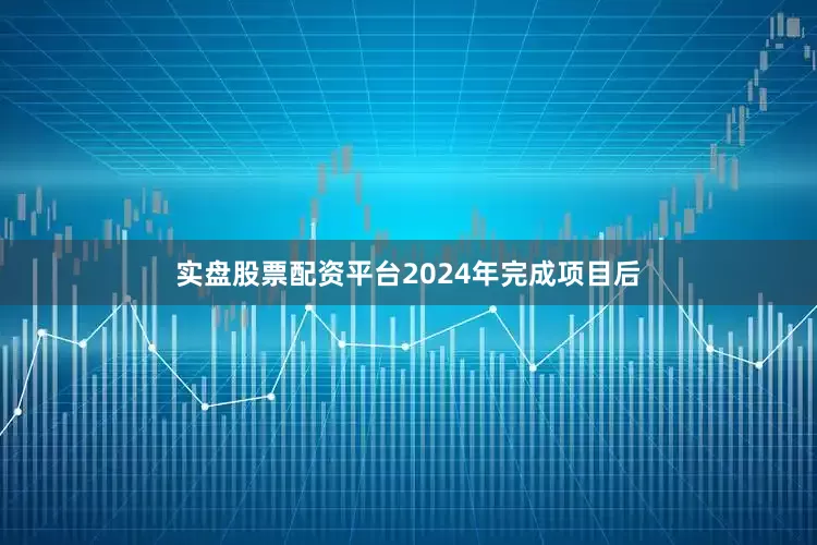 实盘股票配资平台2024年完成项目后