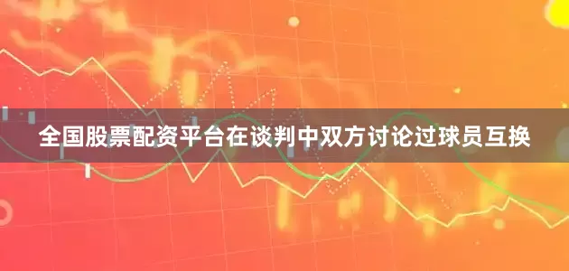 全国股票配资平台在谈判中双方讨论过球员互换