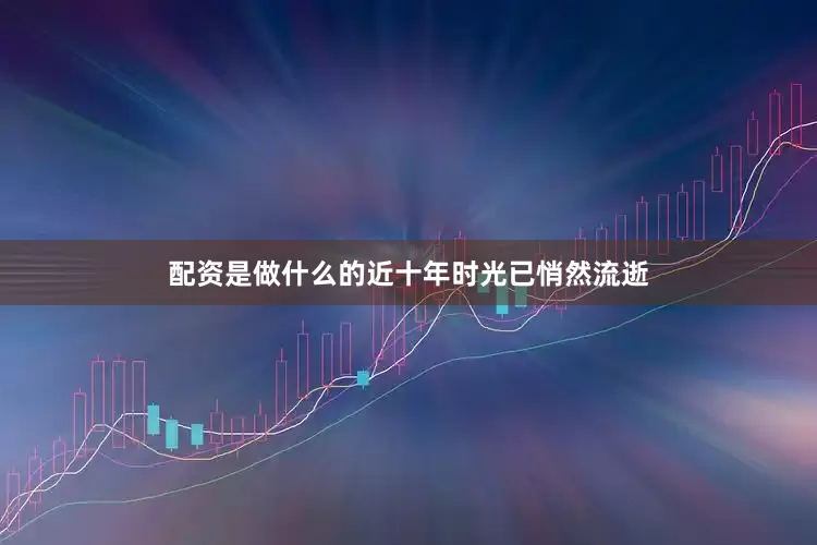配资是做什么的近十年时光已悄然流逝
